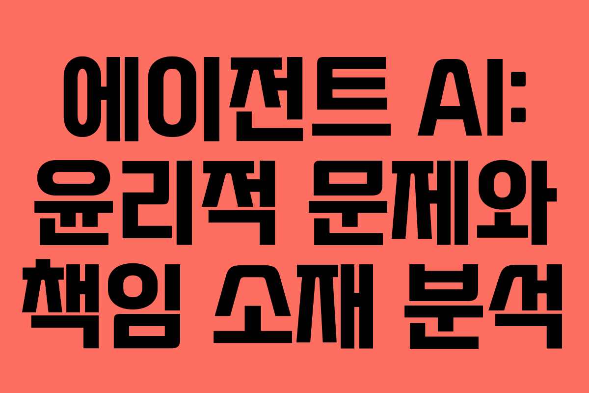 에이전트 AI: 윤리적 문제와 책임 소재 분석