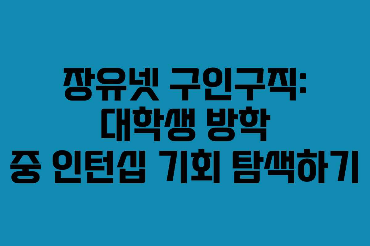 장유넷 구인구직: 대학생 방학 중 인턴십 기회 탐색하기