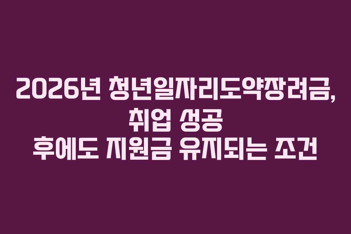 2026년 청년일자리도약장려금, 취업 성공 후에도 지원금 유지되는 조건