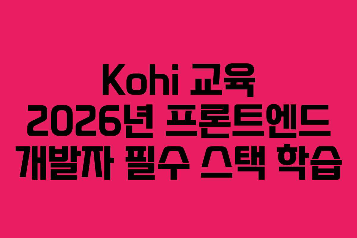 Kohi 교육 2026년 프론트엔드 개발자 필수 스택 학습 Kohi 교육 2026년 프론트엔드 개발자 필수 스택 학습