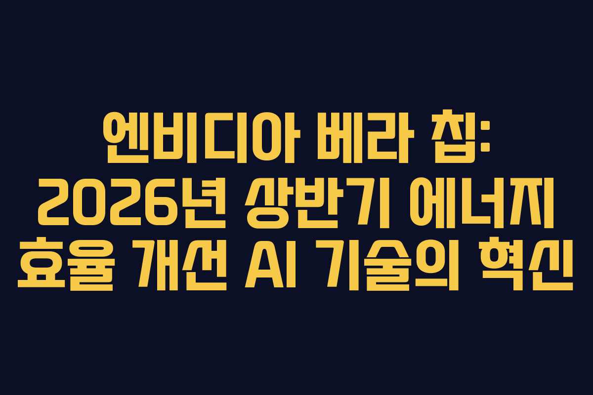 엔비디아 베라 칩: 2026년 상반기 에너지 효율 개선 AI 기술의 혁신