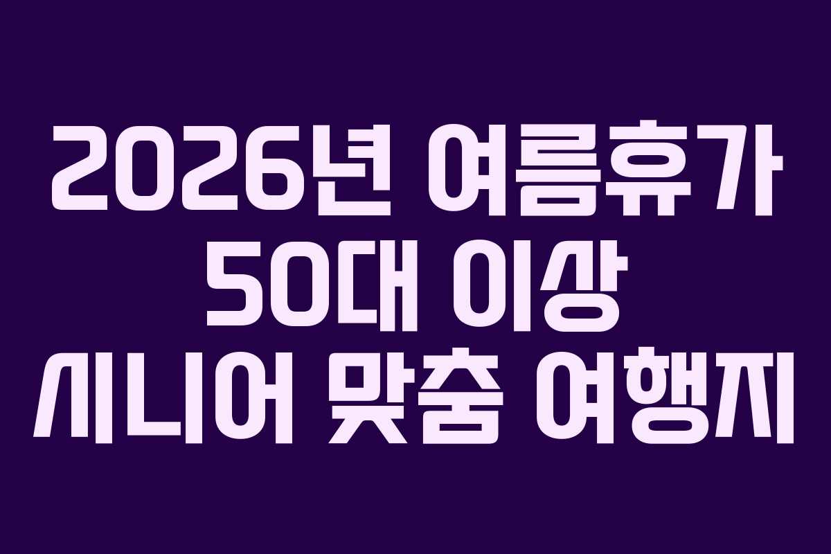 2026년 여름휴가 50대 이상 시니어 맞춤 여행지