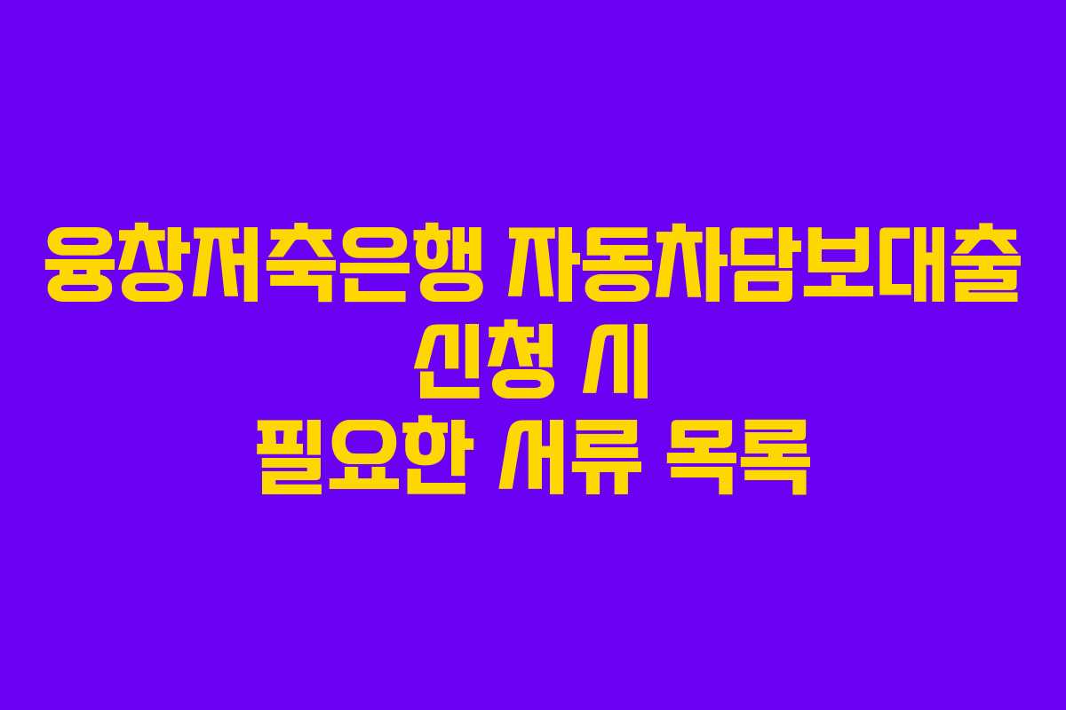 융창저축은행 자동차담보대출 신청 시 필요한 서류 목록