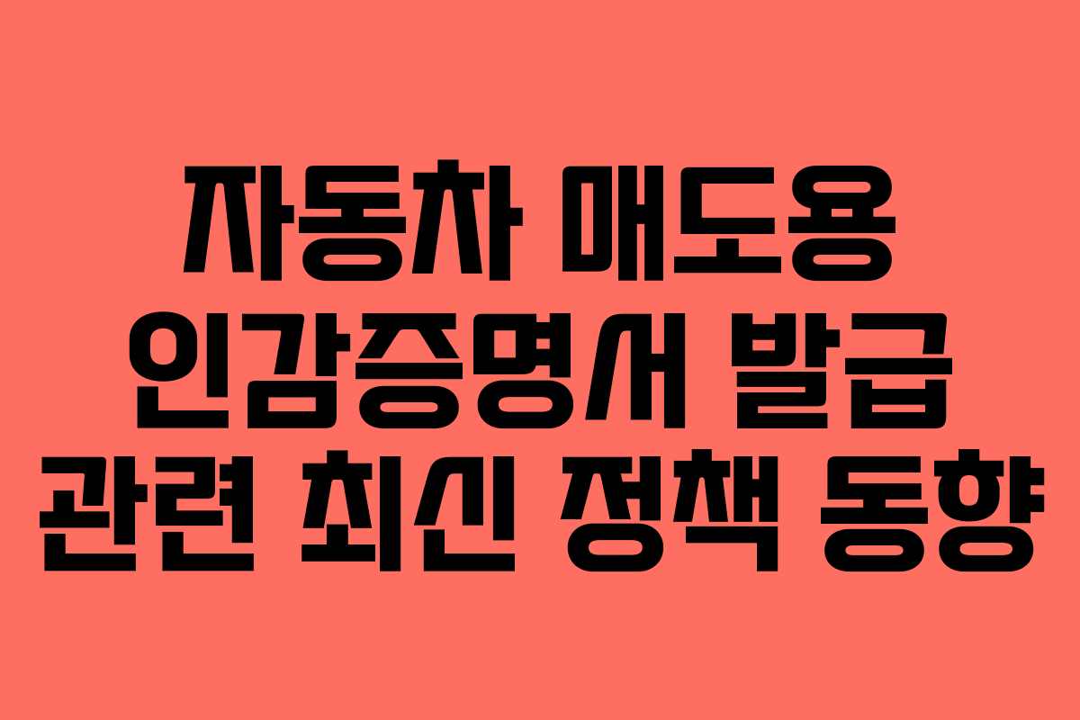 자동차 매도용 인감증명서 발급 관련 최신 정책 동향
