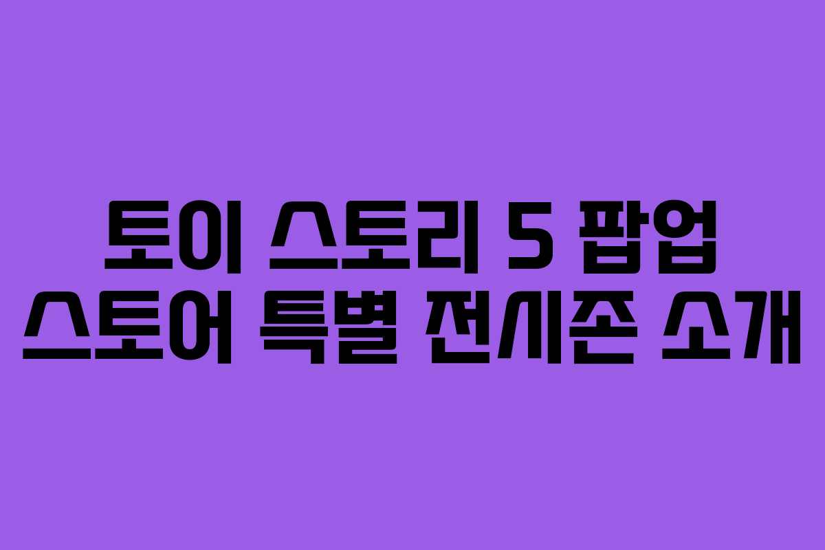 토이 스토리 5 팝업 스토어 특별 전시존 소개