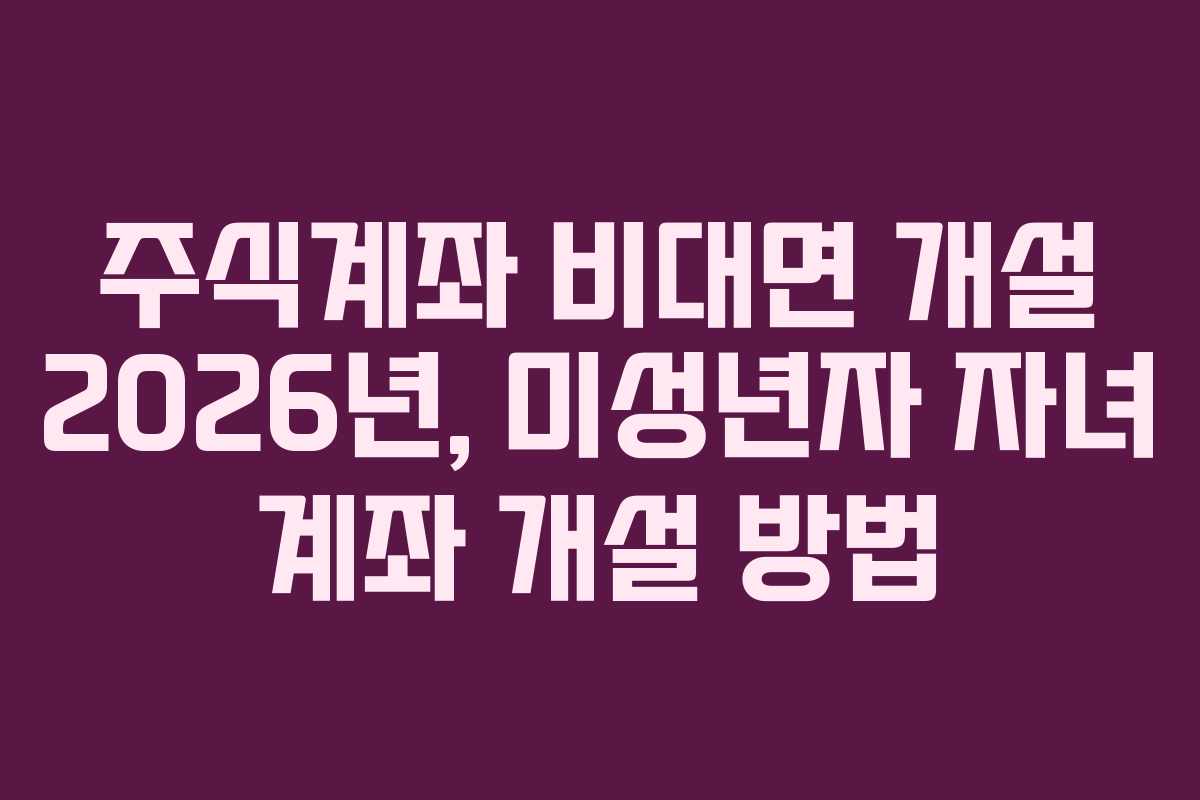주식계좌 비대면 개설 2026년, 미성년자 자녀 계좌 개설 방법