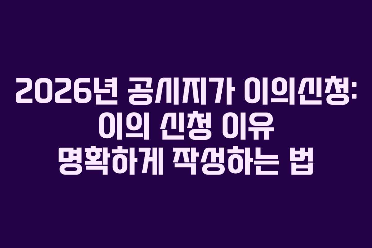 2026년 공시지가 이의신청: 이의 신청 이유 명확하게 작성하는 법