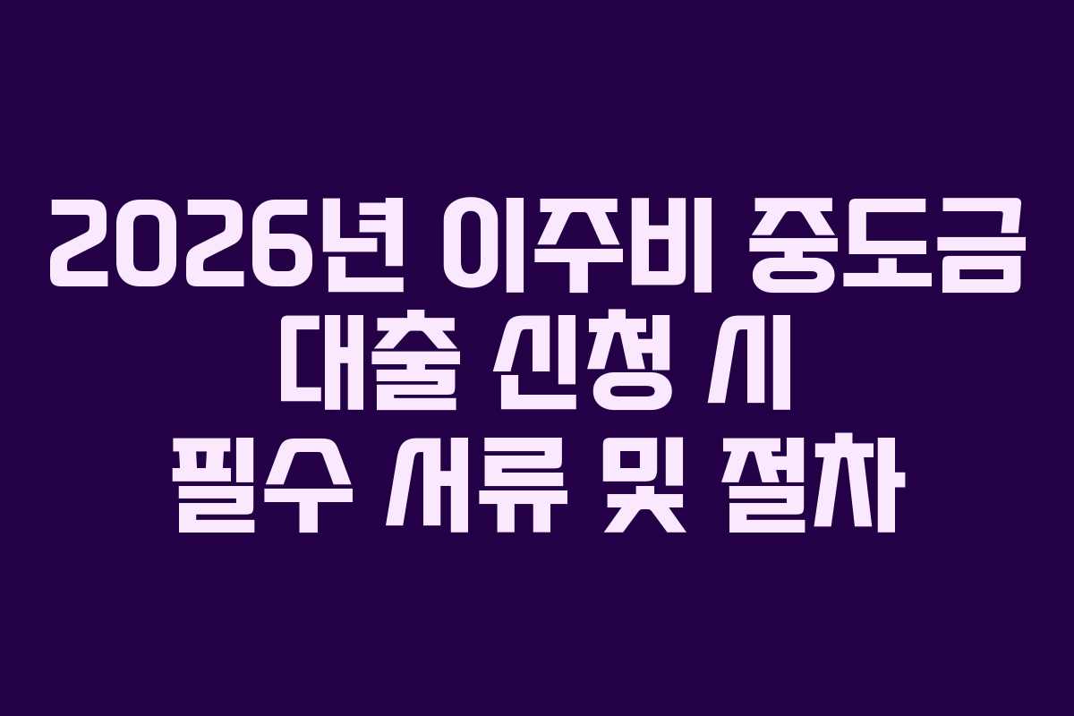 2026년 이주비 중도금 대출 신청 시 필수 서류 및 절차
