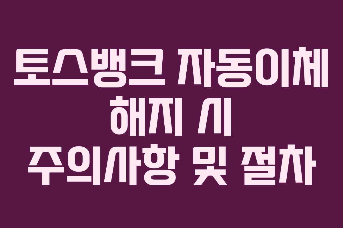 토스뱅크 자동이체 해지 시 주의사항 및 절차