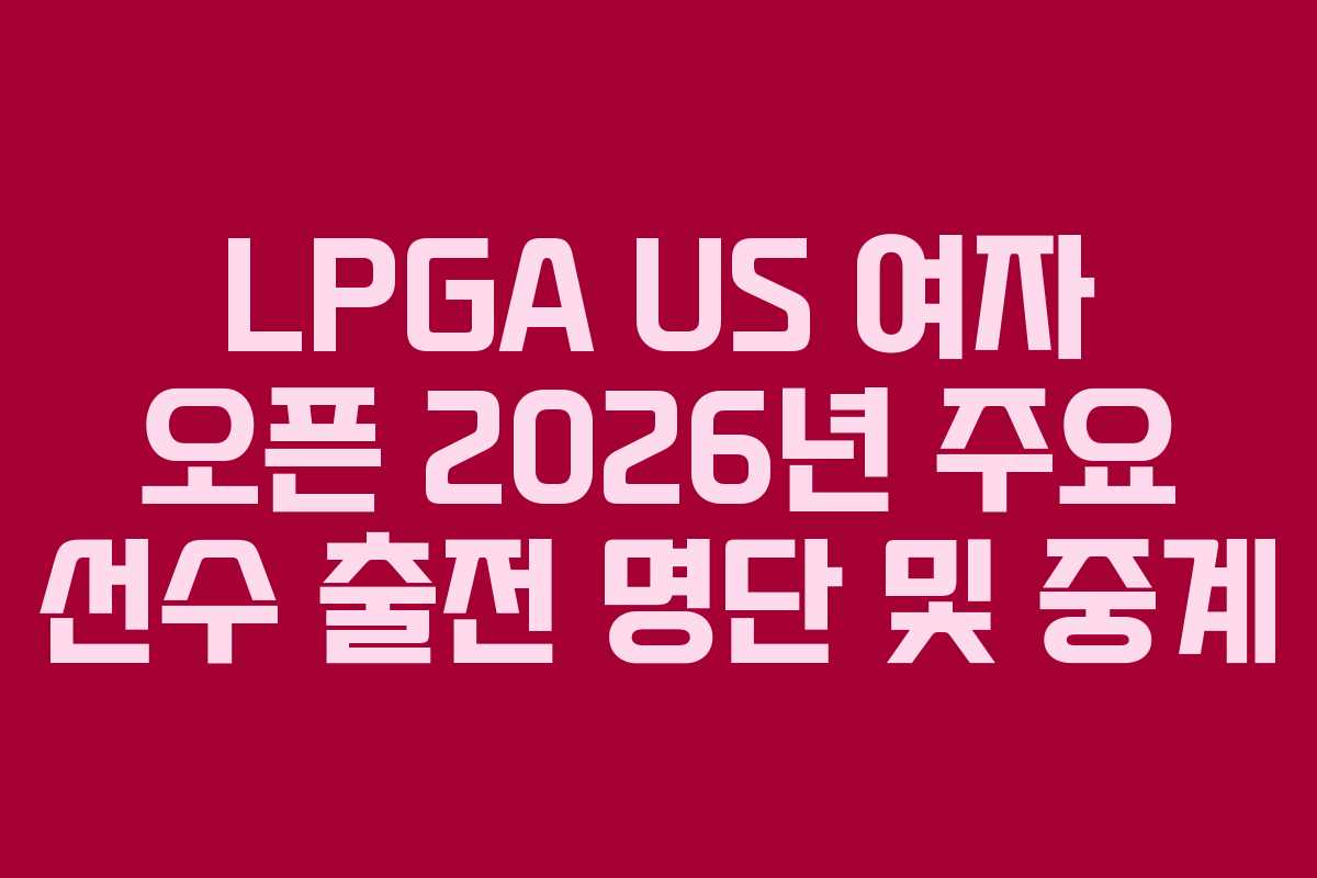 LPGA US 여자 오픈 2026년 주요 선수 출전 명단 및 중계