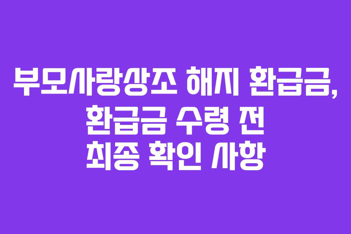 부모사랑상조 해지 환급금, 환급금 수령 전 최종 확인 사항