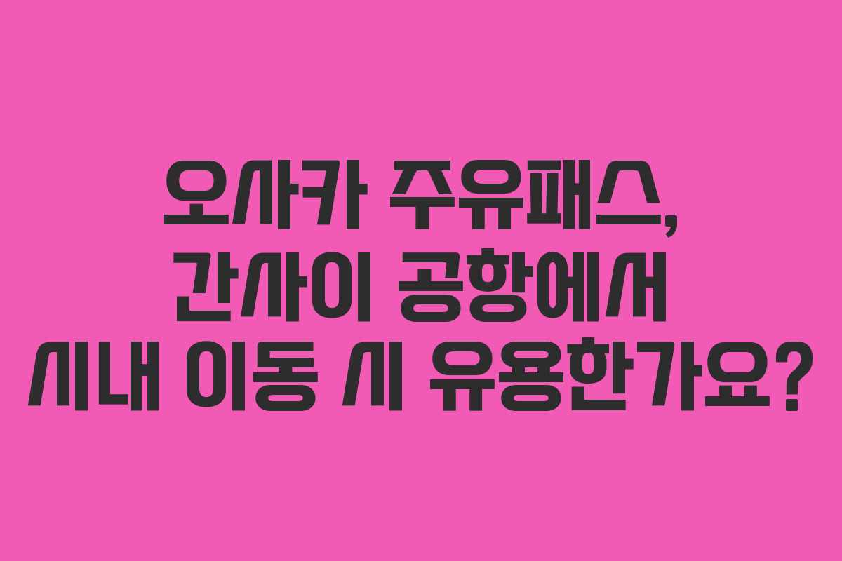 오사카 주유패스, 간사이 공항에서 시내 이동 시 유용한가요?
