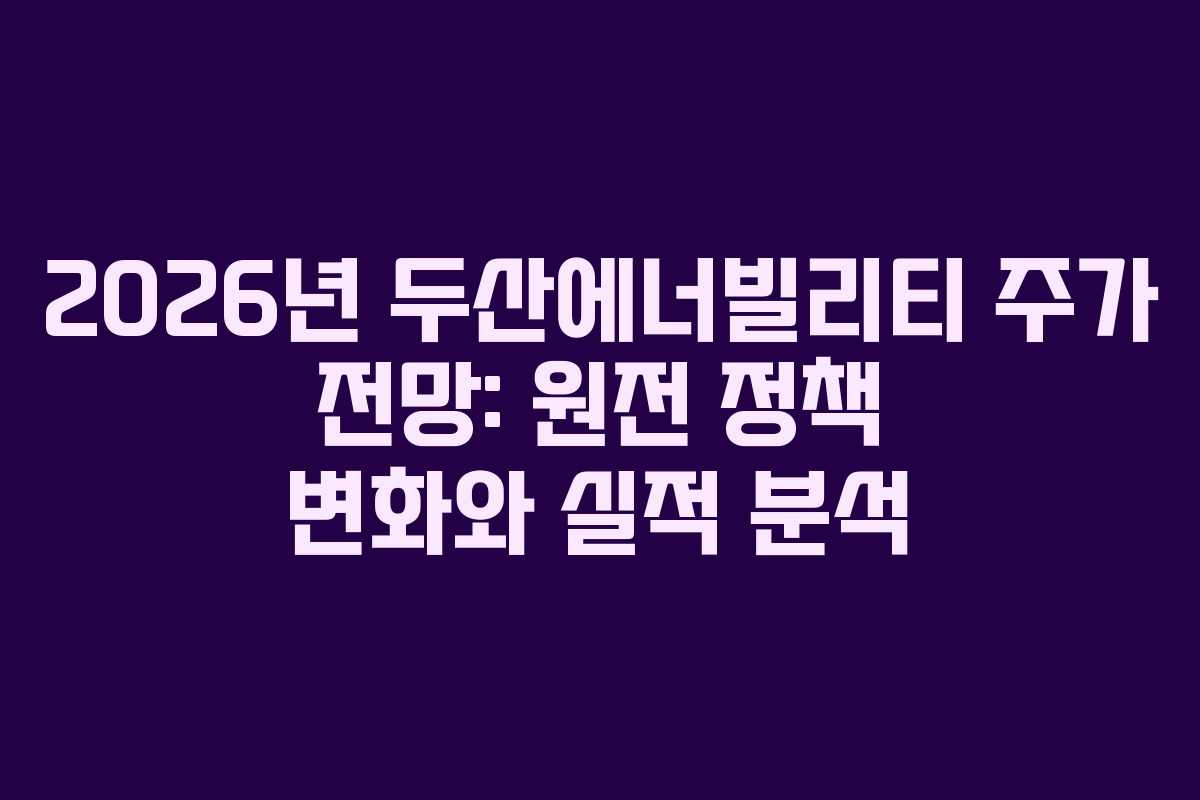 2026년 두산에너빌리티 주가 전망: 원전 정책 변화와 실적 분석