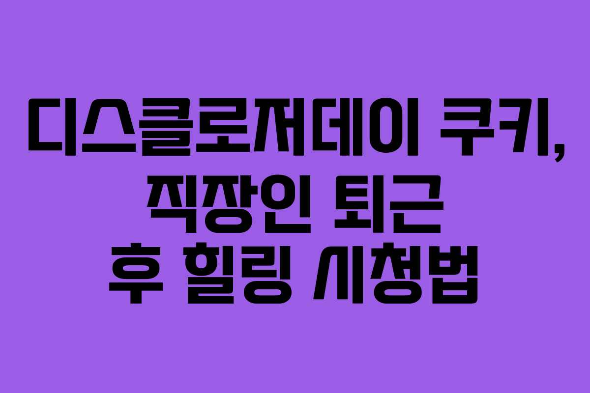 디스클로저데이 쿠키, 직장인 퇴근 후 힐링 시청법