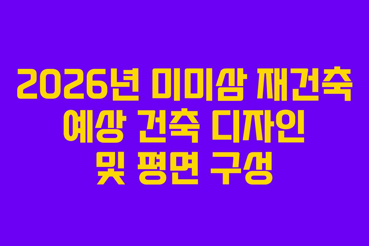 2026년 미미삼 재건축 예상 건축 디자인 및 평면 구성