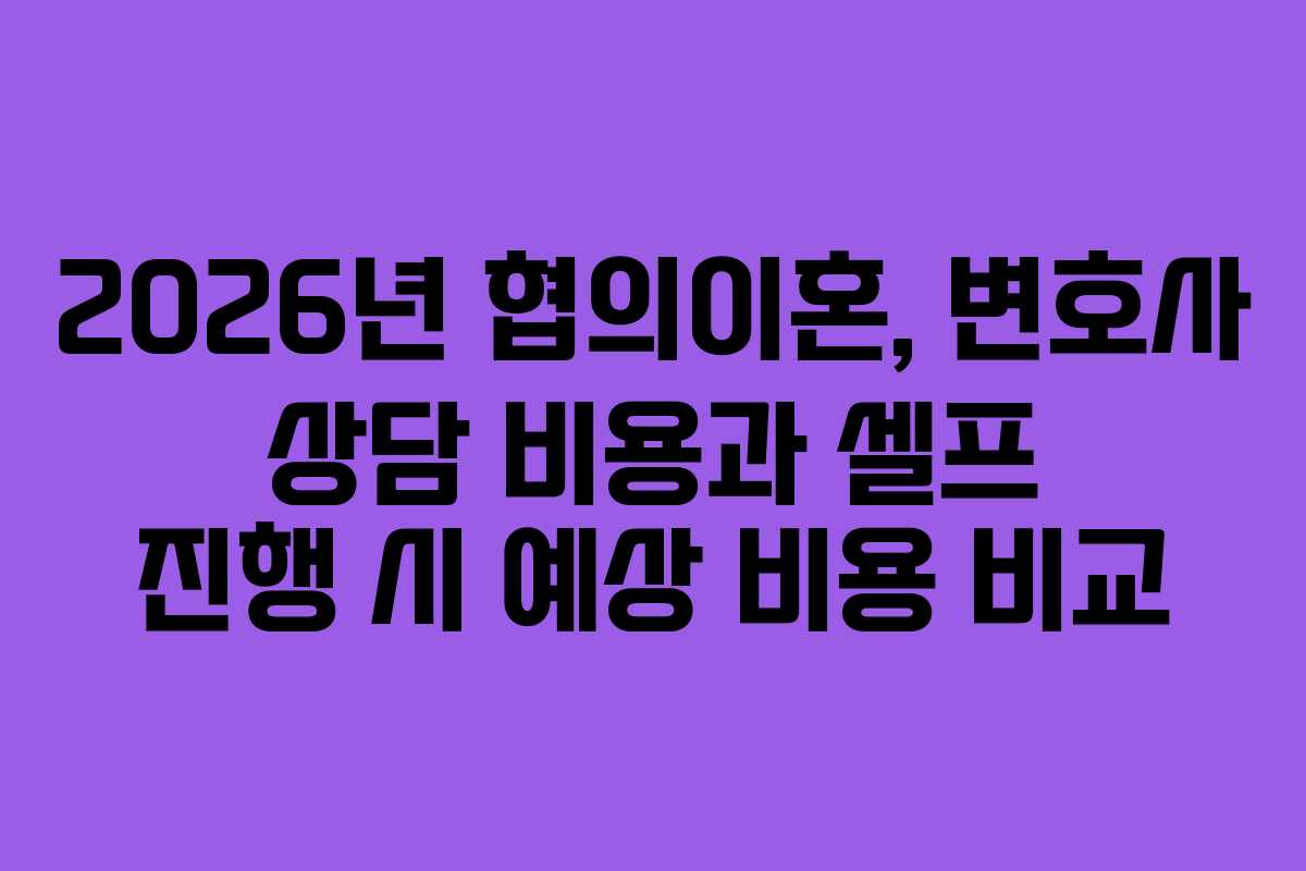 2026년 협의이혼, 변호사 상담 비용과 셀프 진행 시 예상 비용 비교