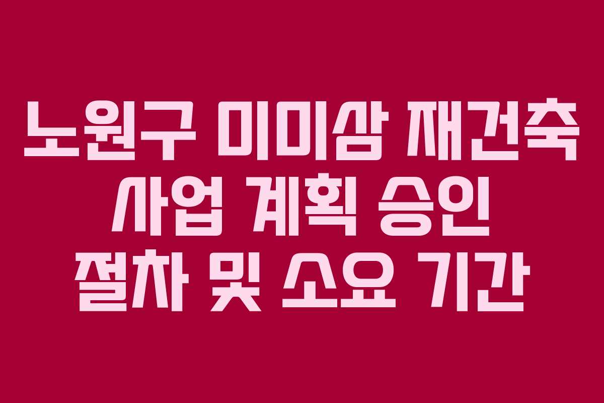 노원구 미미삼 재건축 사업 계획 승인 절차 및 소요 기간