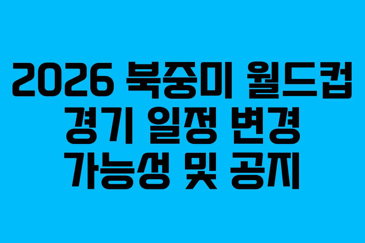 2026 북중미 월드컵 경기 일정 변경 가능성 및 공지