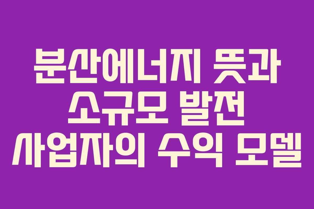 분산에너지 뜻과 소규모 발전 사업자의 수익 모델