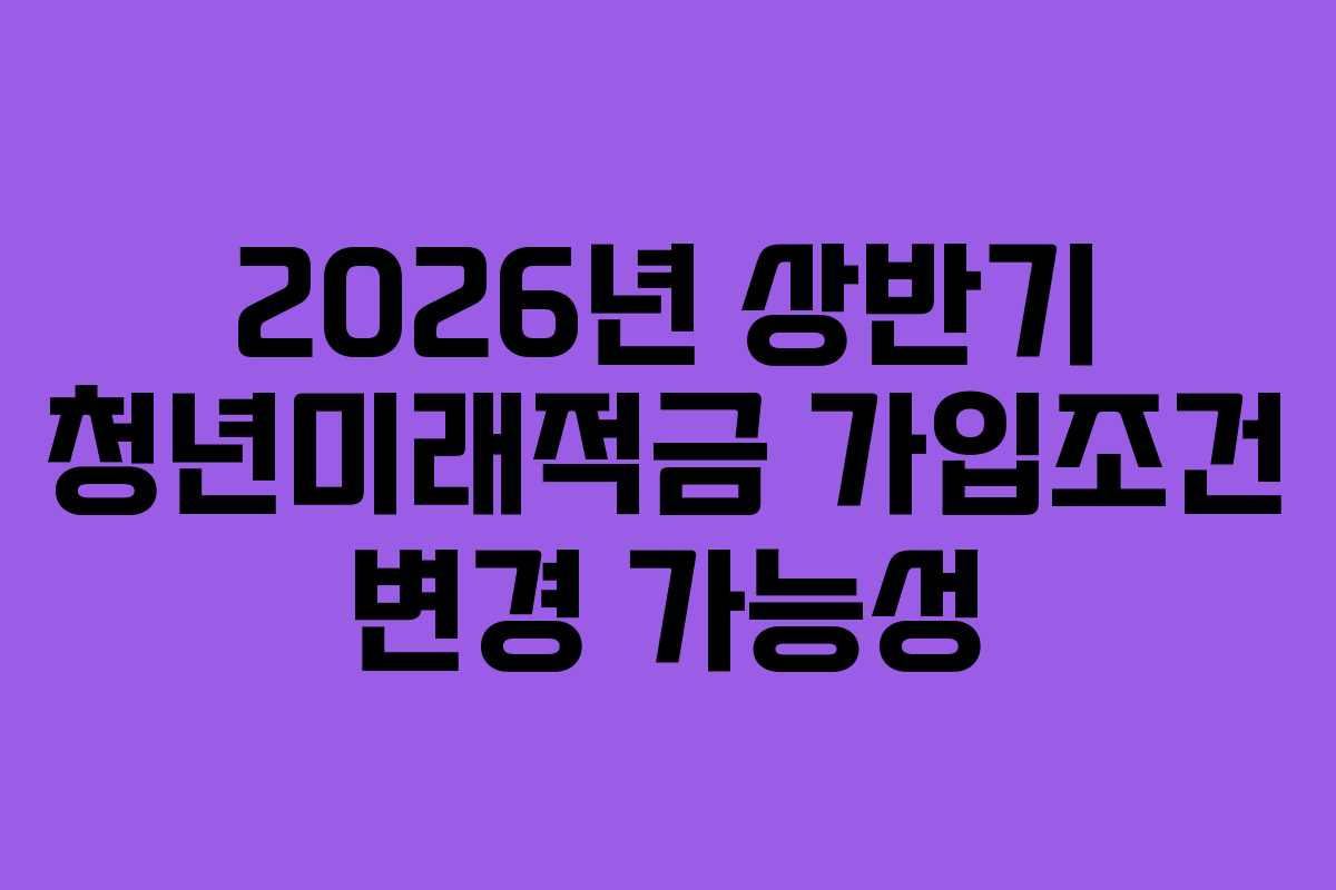 2026년 상반기 청년미래적금 가입조건 변경 가능성