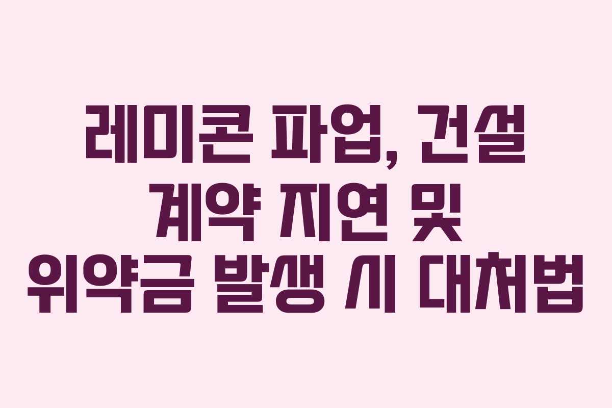레미콘 파업, 건설 계약 지연 및 위약금 발생 시 대처법