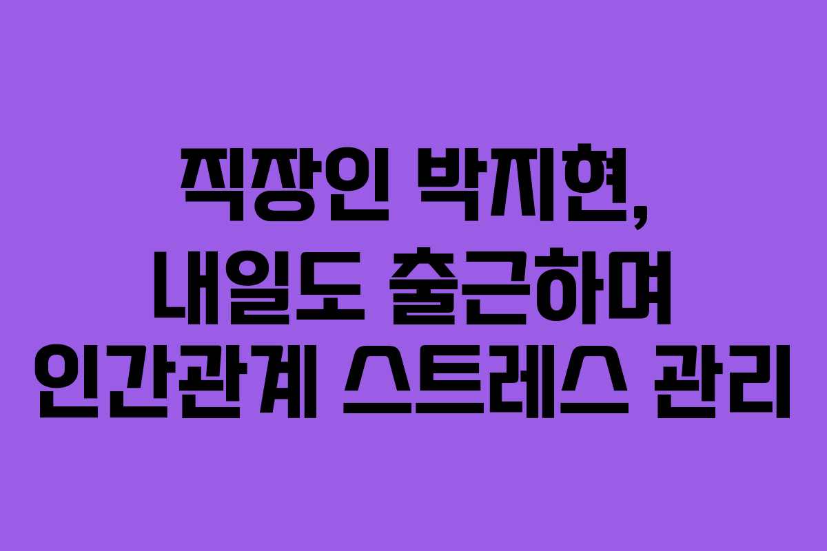 직장인 박지현, 내일도 출근하며 인간관계 스트레스 관리 직장인 박지현, 내일도 출근하며 인간관계 스트레스 관리