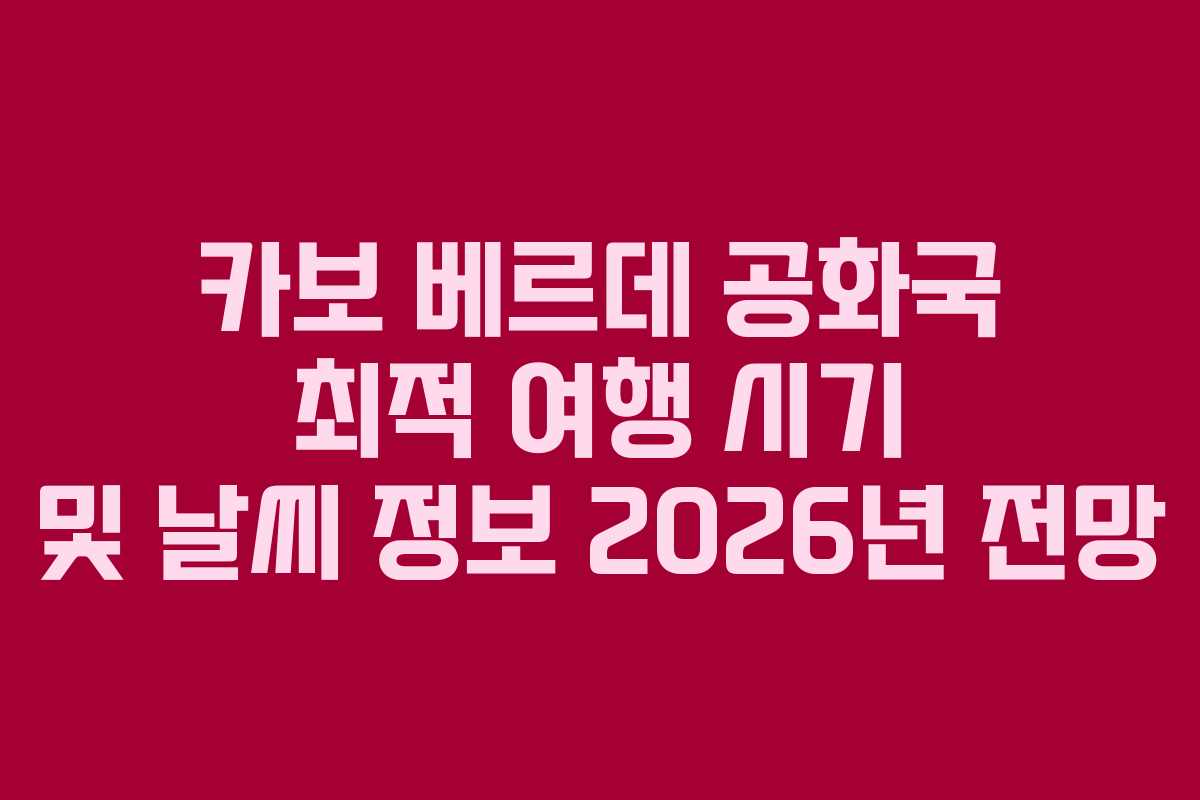 카보 베르데 공화국 최적 여행 시기 및 날씨 정보 2026년 전망