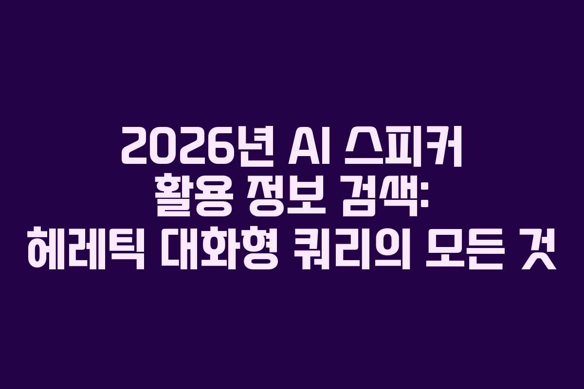 2026년 AI 스피커 활용 정보 검색: 헤레틱 대화형 쿼리의 모든 것